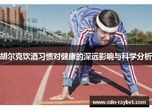 胡尔克饮酒习惯对健康的深远影响与科学分析 胡尔克饮酒习惯对健康的深远影响与科学分析