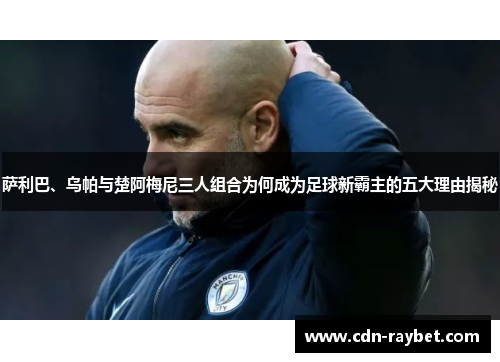 萨利巴、乌帕与楚阿梅尼三人组合为何成为足球新霸主的五大理由揭秘 萨利巴、乌帕与楚阿梅尼三人组合为何成为足球新霸主的五大理由揭秘