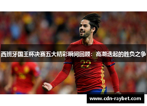 西班牙国王杯决赛五大精彩瞬间回顾:高潮迭起的胜负之争 西班牙国王杯决赛五大精彩瞬间回顾:高潮迭起的胜负之争