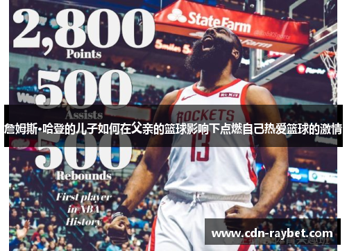 詹姆斯·哈登的儿子如何在父亲的篮球影响下点燃自己热爱篮球的激情