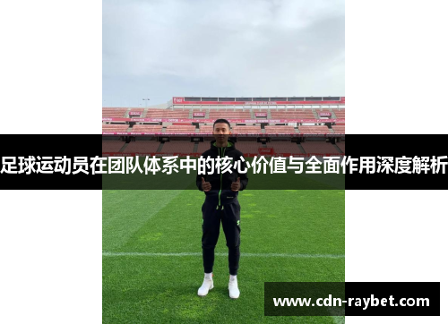 足球运动员在团队体系中的核心价值与全面作用深度解析 足球运动员在团队体系中的核心价值与全面作用深度解析