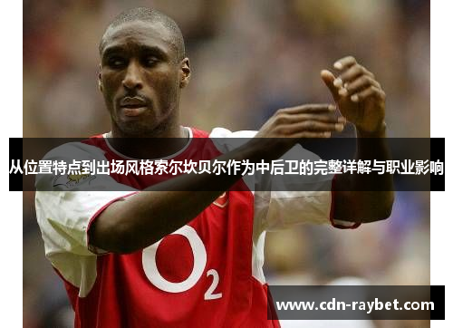 从位置特点到出场风格索尔坎贝尔作为中后卫的完整详解与职业影响 从位置特点到出场风格索尔坎贝尔作为中后卫的完整详解与职业影响
