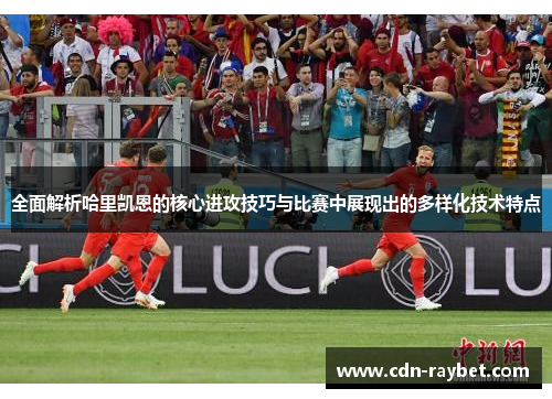 全面解析哈里凯恩的核心进攻技巧与比赛中展现出的多样化技术特点 全面解析哈里凯恩的核心进攻技巧与比赛中展现出的多样化技术特点