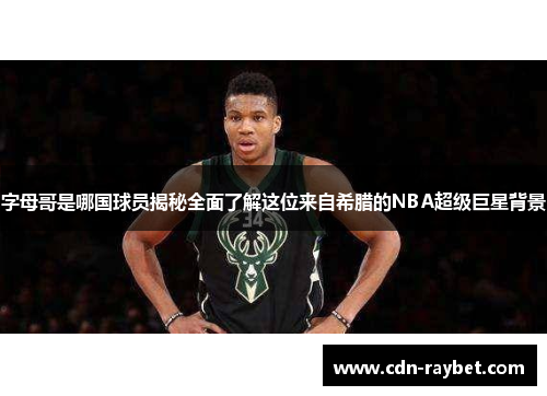 字母哥是哪国球员揭秘全面了解这位来自希腊的NBA超级巨星背景