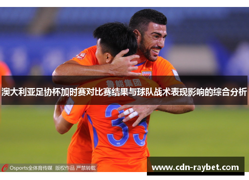 澳大利亚足协杯加时赛对比赛结果与球队战术表现影响的综合分析 澳大利亚足协杯加时赛对比赛结果与球队战术表现影响的综合分析