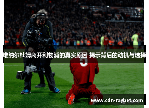 维纳尔杜姆离开利物浦的真实原因 揭示背后的动机与选择 维纳尔杜姆离开利物浦的真实原因 揭示背后的动机与选择