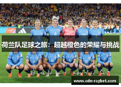荷兰队足球之旅:超越橙色的荣耀与挑战 荷兰队足球之旅:超越橙色的荣耀与挑战