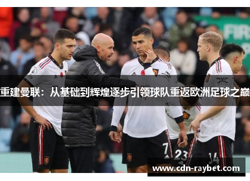 重建曼联:从基础到辉煌逐步引领球队重返欧洲足球之巅 重建曼联:从基础到辉煌逐步引领球队重返欧洲足球之巅