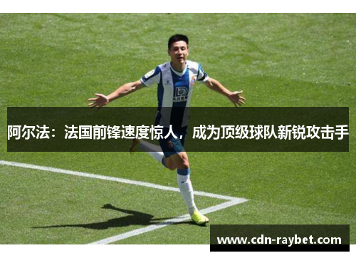阿尔法:法国前锋速度惊人,成为顶级球队新锐攻击手 阿尔法:法国前锋速度惊人,成为顶级球队新锐攻击手