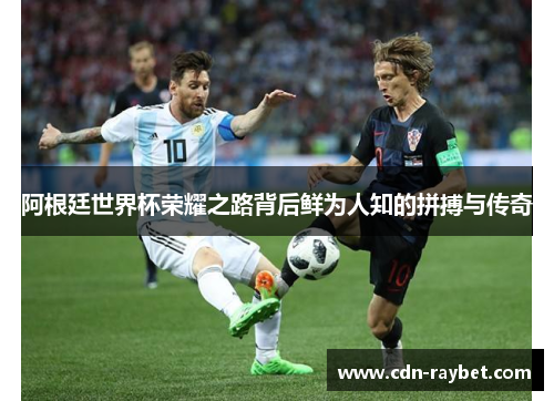 阿根廷世界杯荣耀之路背后鲜为人知的拼搏与传奇 阿根廷世界杯荣耀之路背后鲜为人知的拼搏与传奇
