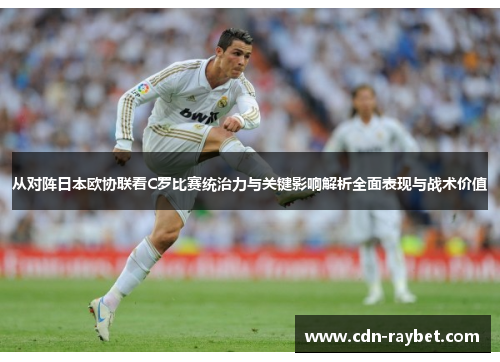 从对阵日本欧协联看C罗比赛统治力与关键影响解析全面表现与战术价值