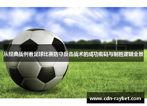 从经典战例看足球比赛防守反击战术的成功密码与制胜逻辑全景