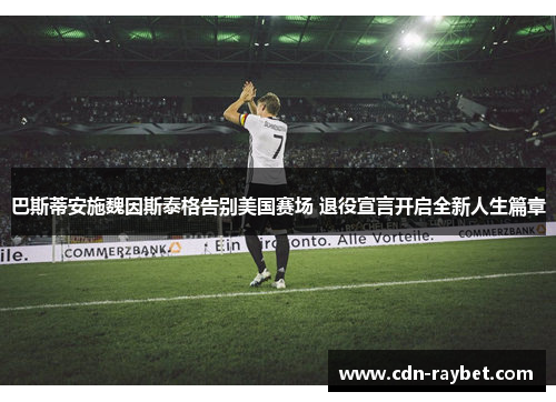巴斯蒂安施魏因斯泰格告别美国赛场 退役宣言开启全新人生篇章