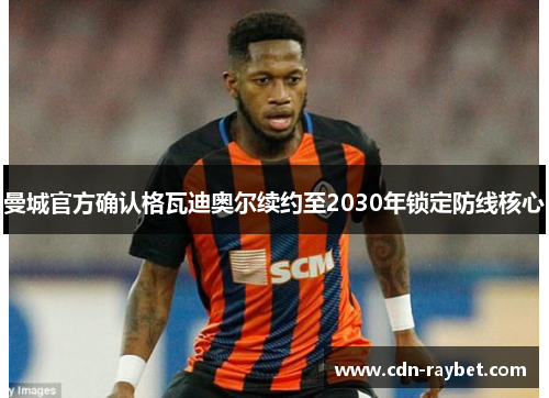 曼城官方确认格瓦迪奥尔续约至2030年锁定防线核心