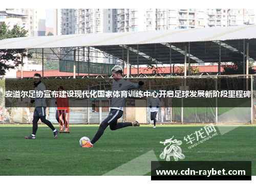 安道尔足协宣布建设现代化国家体育训练中心开启足球发展新阶段里程碑